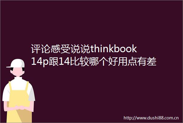 评论感受说说thinkbook14p跟14比较哪个好用点有差别吗详细解析其性能和优势