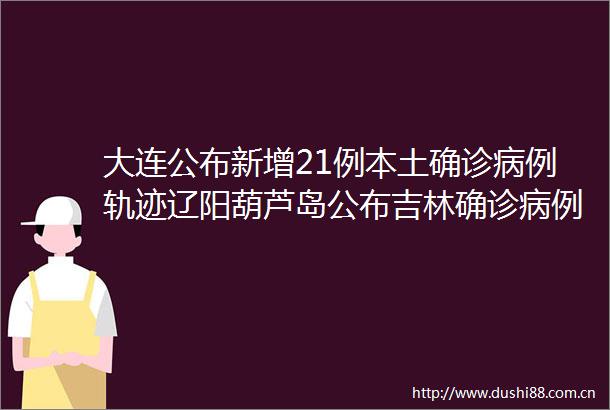 大连公布新增21例本土确诊病例轨迹辽阳葫芦岛公布吉林确诊病例密接轨迹