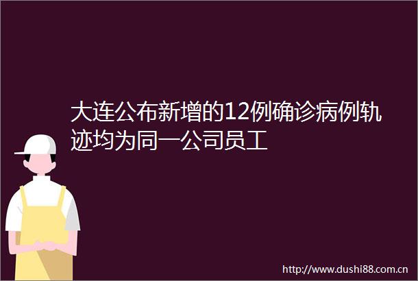 大连公布新增的12例确诊病例轨迹均为同一公司员工