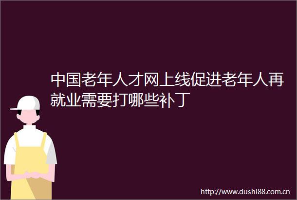 老年人才网上线促进老年人再就业需要打哪些补丁