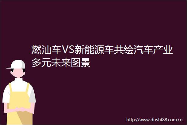 燃油车VS新能源车共绘汽车产业多元未来图景