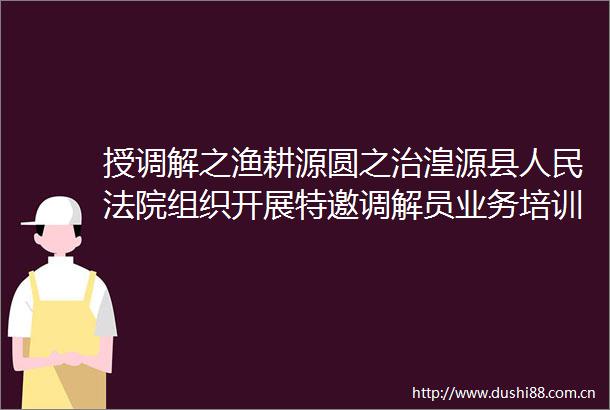授调解之渔耕源圆之治湟源县组织开展特邀调解员业务培训