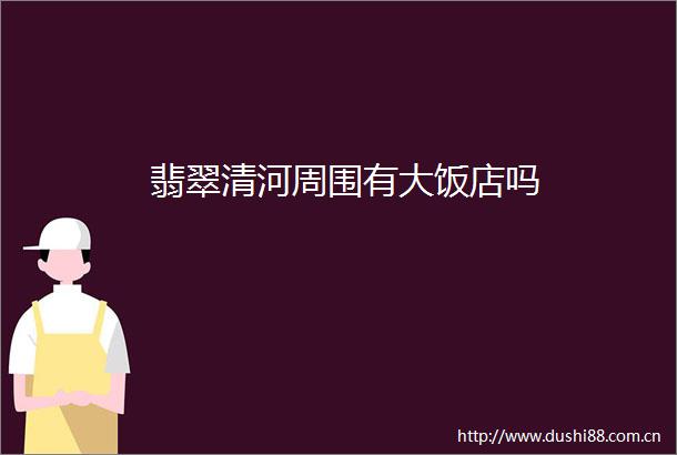 翡翠清河周围有大饭店吗