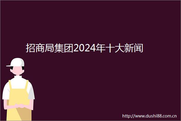招商局集团2024年十大新闻