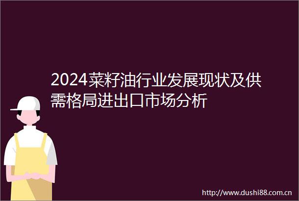 2024菜籽业发展现状及供需格局进出口市场分析