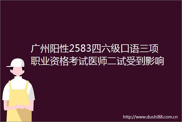 广州阳性2583四六级口语三项职业资格考试医师二试受到影响