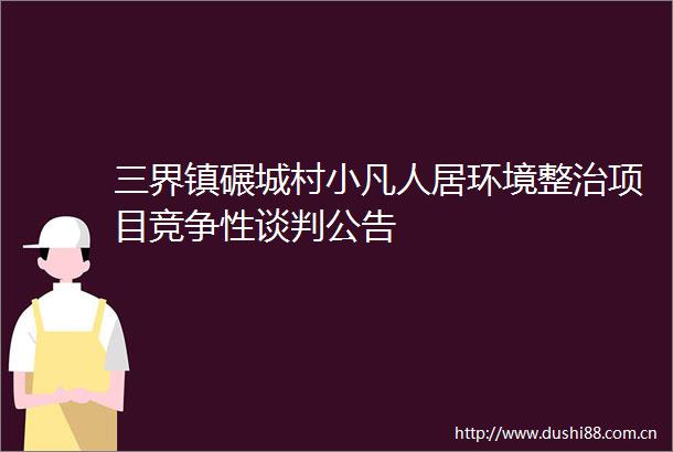 三界镇碾城村小凡人居环境整治项目竞争性谈判公告