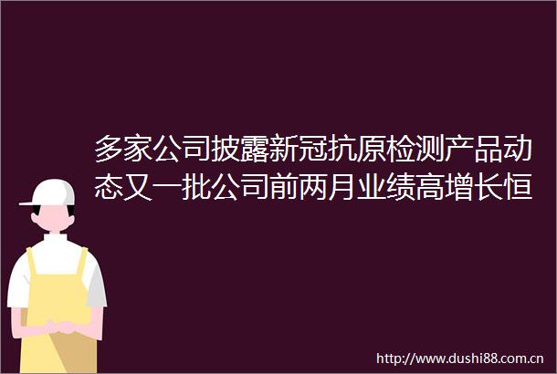 多家公司披露新冠抗原检测产品动态又一批公司前两月业绩高增长恒瑞医药等拟大额回购