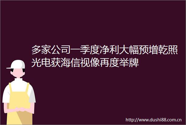 多家公司一季度净利大幅预增乾照光电获海信视像再度举牌