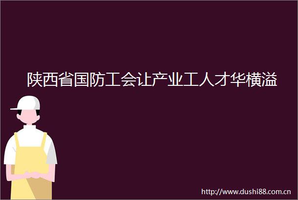 陕西省国防工会让产业工人才华横溢