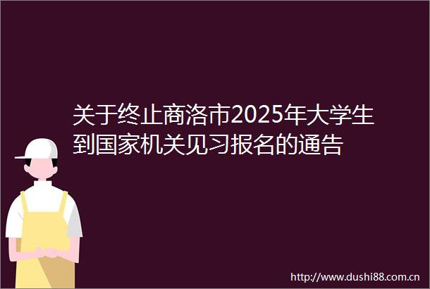 关于终止商洛市2025年大学生到机关见习报名的通告