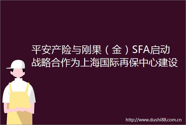 平安产险与刚果（金）SFA启动战略合作为上海国际再保中心建设贡献新模式