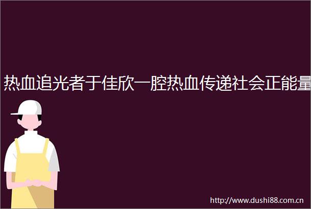 热血追光者于佳欣一腔热血传递社会正能量