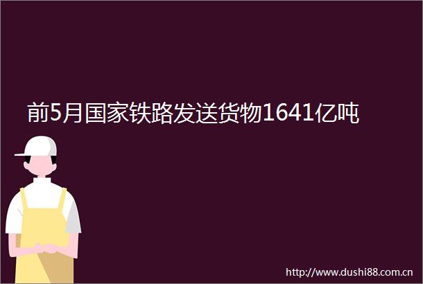 前5月铁路发送货物1641亿吨