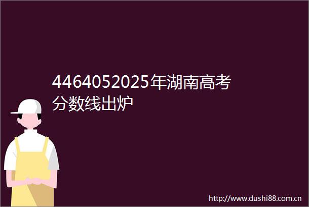 4464052025年湖南高考分数线出炉