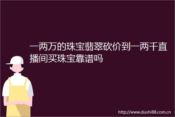 一两万的珠宝翡翠砍价到一两千直播间买珠宝靠谱吗