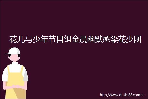 花儿与少年节目组金晨幽默感染花少团
