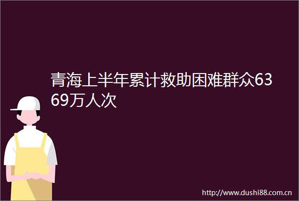 青海上半年累计救助困难群众6369万人次