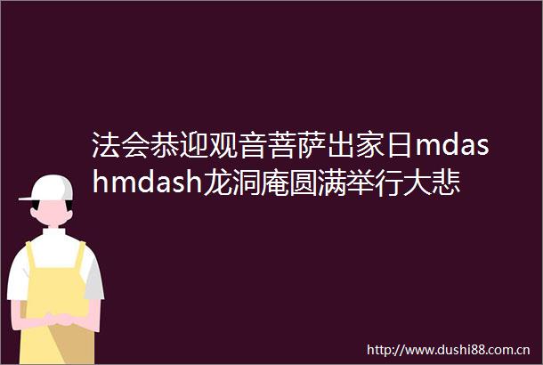 法会恭迎观音菩萨出家日mdashmdash龙洞庵圆满举行大悲忏共修祈福祝圣放生三皈五戒法会