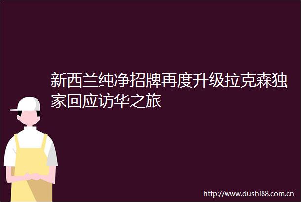 新西兰纯净招牌再度升级拉克森独家回应访华之旅
