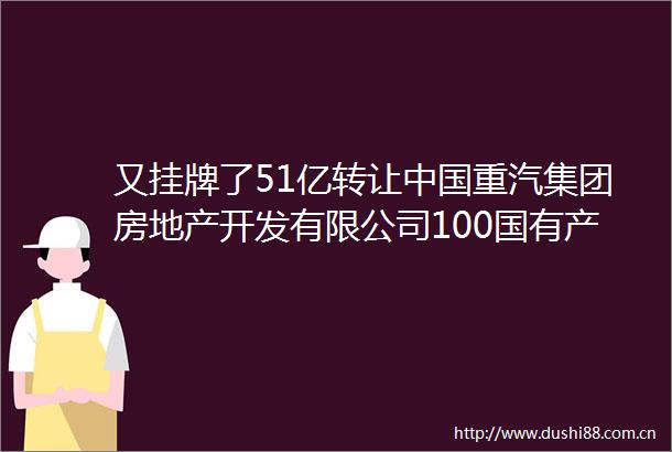 又挂牌了51亿转让重汽集团房地产开发有限公司100国有产权及506584050222万元债权