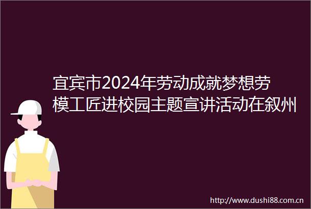 宜宾市2024年劳动成就梦想劳模工匠进校园主题宣讲活动在叙州区柳嘉职业技术学校举行