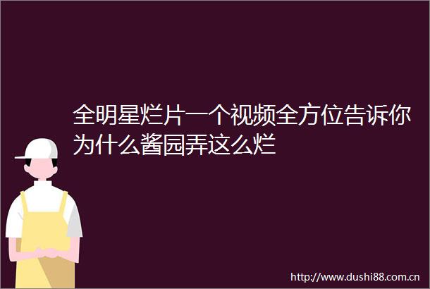 全明星烂片一个视频全方位告诉你为什么酱园弄这么烂