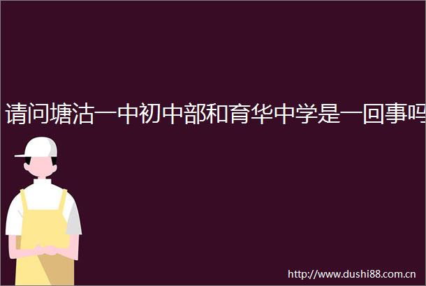 请问塘沽一中初中部和育华中学是一回事吗