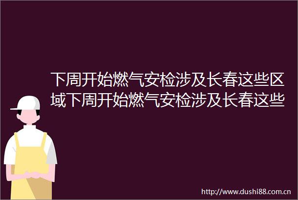 下周开始燃气安检涉及长春这些区域下周开始燃气安检涉及长春这些区域