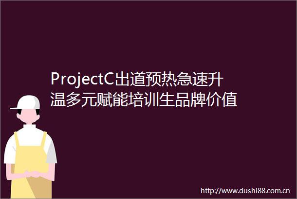 ProjectC出道预热急速升温多元赋能培训生品牌价值