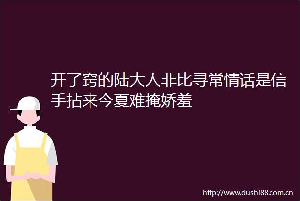 开了窍的陆大人非比寻常情话是信手拈来今夏难掩娇羞