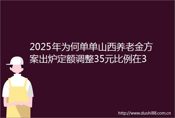 2025年为何单单山西养老金方案出炉定额调整35元比例在3