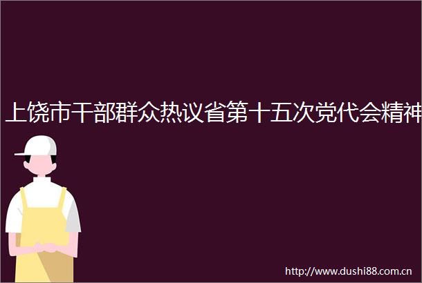 上饶市群众热议省第十五次党代会精神