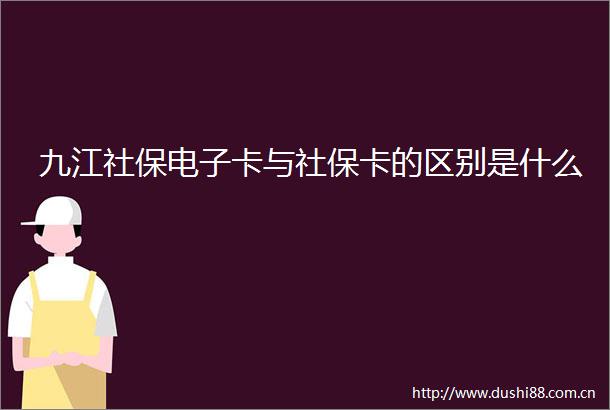 九江社保电子卡与社保卡的区别是什么