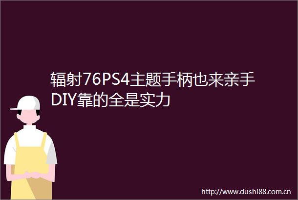 辐射76PS4主题手柄也来亲手DIY靠的全是实力