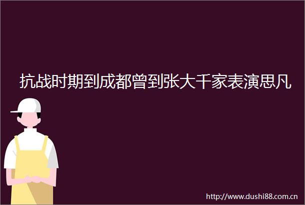 抗战时期到成都曾到张大千家表演思凡