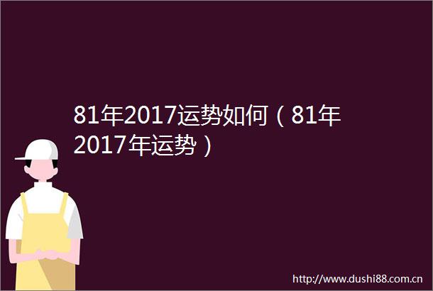 81年2017运势如何（81年2017年运势）