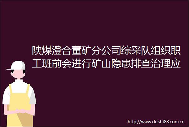 陕煤澄合董矿分公司综采队组织职工班前会进行矿山隐患排查治理应知应会有奖答题活动