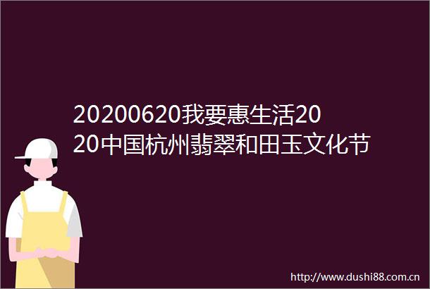 20200620我要惠生活2020杭州翡翠和田玉文化节
