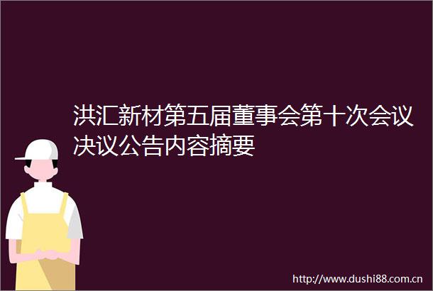洪汇新材第五届董事会第十次会议决议公告内容摘要