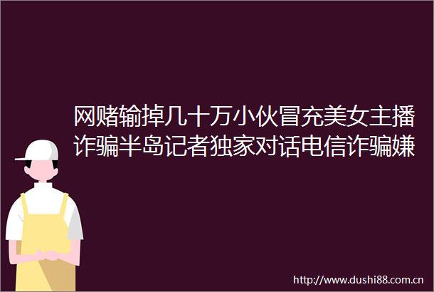 网赌输掉几十万小伙美女主播诈半岛记者独家对话电信诈嫌犯揭秘套路