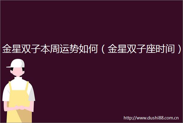 金星双子本周运势如何（金星双子座时间）