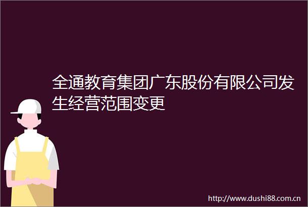 全通教育集团广东股份有限公司发生经营范围变更