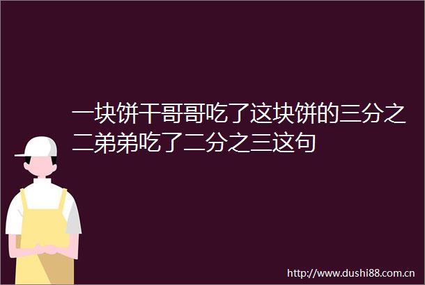 一块饼干哥哥吃了这块饼的三分之二弟弟吃了二分之三这句