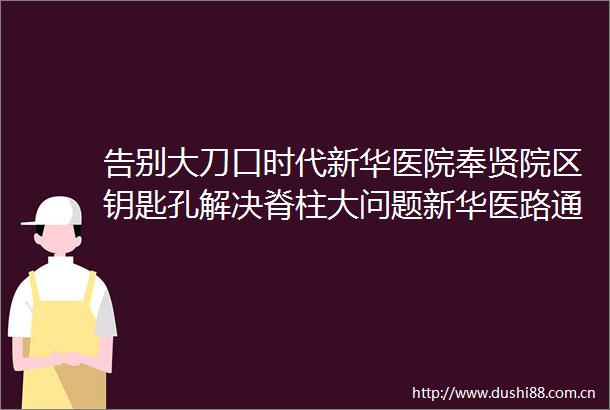 告别大刀口时代新华医院奉贤院区钥匙孔解决脊柱大问题新华医路通贤城