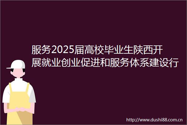 服务2025届高校毕业生陕西开展就业创业促进和服务体系建设行动
