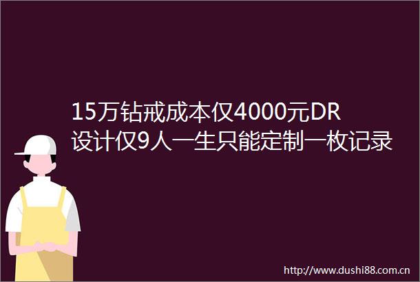 15万钻戒成本仅4000元DR设计仅9人一生只能定制一枚记录被曝800元就能消除