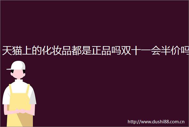 天猫上的化妆品都是正品吗双十一会半价吗