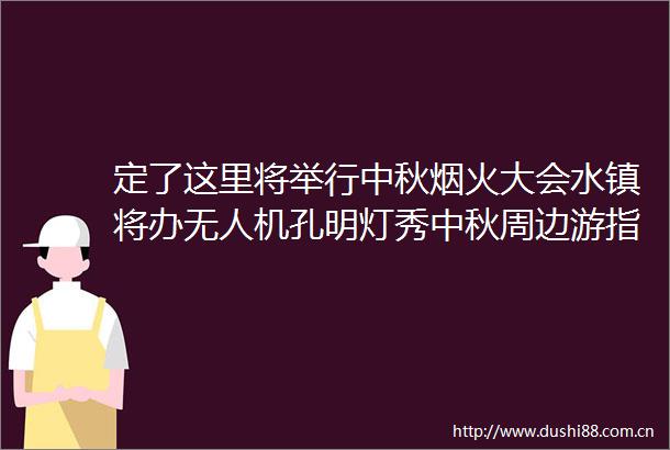 定了这里将举行中秋烟火大会水镇将办无人机孔明灯秀中秋周边游指南收好