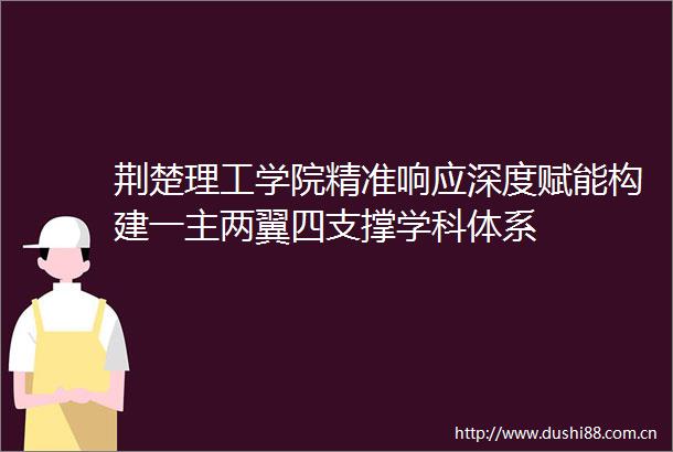 荆楚理工学院精准响应深度赋能构建一主两翼四支撑学科体系